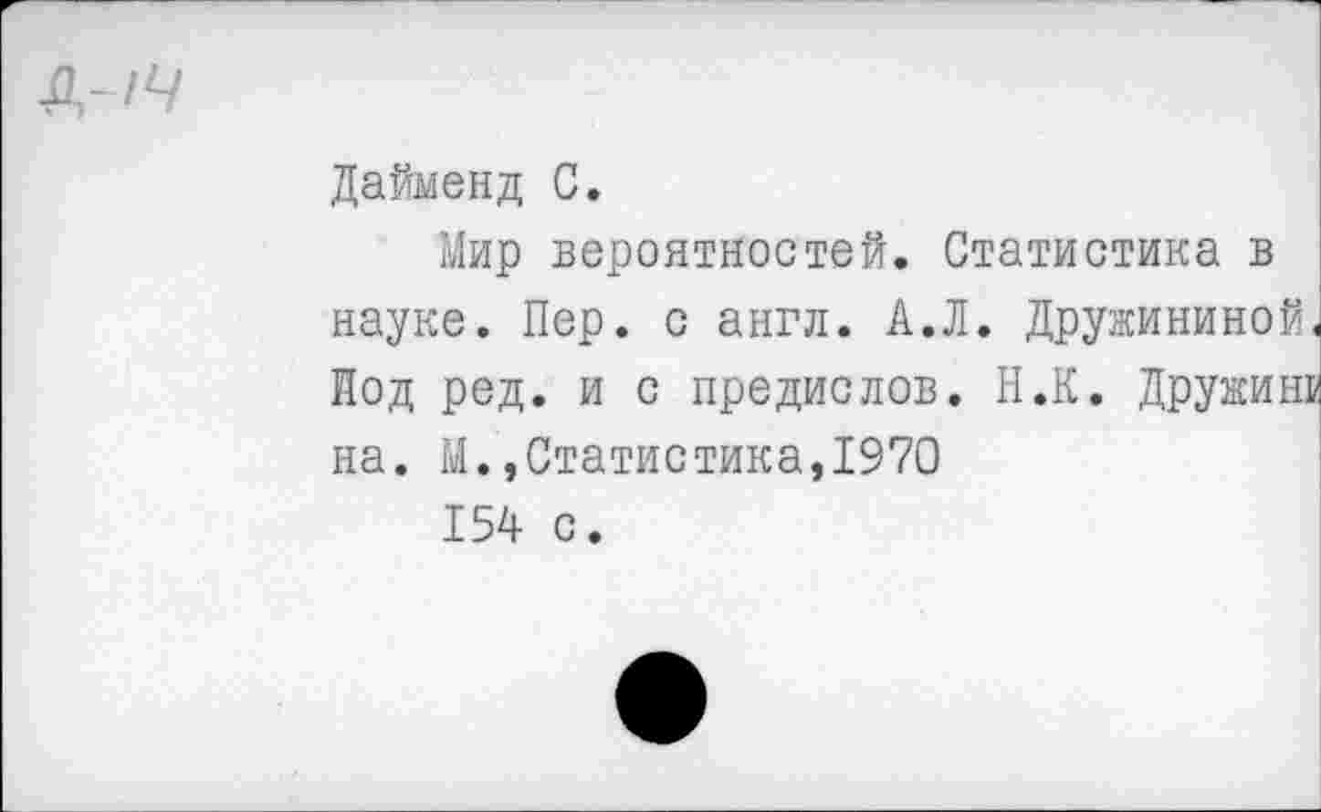 ﻿Дайменд С.
Мир вероятностей. Статистика в науке. Пер. с англ. А.Л. Дружининой. Под ред. и с предислов. Н.К. Дружиш на. М.,Статистика,1970
154 с.